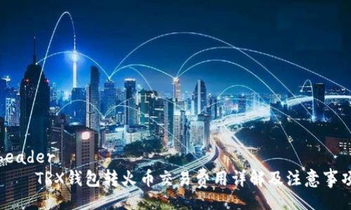 header
    TRX钱包转火币交易费用详解及注意事项