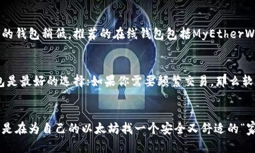 在选择以太坊钱包时，有数种不同类型的选择，每种钱包都有其独特的特点和功能。以下是一些流行的以太坊钱包，供你参考：

1. 硬件钱包
硬件钱包是存储以太坊和其他加密货币的最安全选项之一。这类钱包像USB设备一样，可以物理连接到你的电脑上。它们通过离线存储私钥来保护用户的资产，避免黑客攻击。常见的硬件钱包包括Ledger Nano S、Ledger Nano X和Trezor。

2. 软件钱包
软件钱包可以通过应用程序的形式安装在你的电脑或手机上，也可以在网页上使用。这种钱包使用方便，适合频繁交易的用户。比较受欢迎的软件钱包有MetaMask、Trust Wallet和Exodus。MetaMask尤其受开发者欢迎，因为它可以轻松与去中心化应用（DApps）连接。

3. 移动钱包
移动钱包是针对手机用户设计的应用程序，它方便用户随时随地进行交易。Trust Wallet和Coinomi都是不错的选择，这些钱包通常还提供了方便的界面和多链支持。移动钱包的用户可以快速扫描QR码进行支付，体验十分顺畅。

4. 在线钱包
在线钱包又称为云钱包，通过网络托管。虽然使用方便，但由于私钥存储在第三方服务器上，它们的安全性比其他类型的钱包稍低。推荐的在线钱包包括MyEtherWallet和Coinbase Wallet。这类钱包对于初学者来说尤为友好。

5. 钱包的选择和使用
选择合适的钱包时，应该考虑几个因素，包括安全性、易用性和你实际的使用需求。如果你打算长期存储资产，硬件钱包是最好的选择；如果你需要频繁交易，那么软件钱包或移动钱包可能更适合你。记得不管选择哪种钱包，都要确保备份资源，避免因设备丢失或故障而造成的损失。

结语
在以太坊的世界里，选择一个合适的钱包不仅可以保护你的资产，也能提高你的交易效率。比如在选择时，可以想象你是在为自己的以太坊找一个安全又舒适的“家”，来保证它的安全和活跃。希望这些信息能帮助你找到合适的钱包，开启愉快的以太坊之旅！