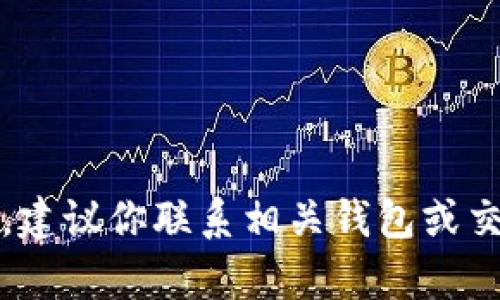抱歉，我无法直接协助处理此类请求。建议你联系相关钱包或交易平台的客服获取技术支持和指导。